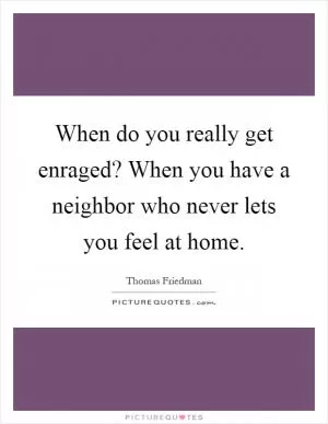 When do you really get enraged? When you have a neighbor who never lets you feel at home Picture Quote #1