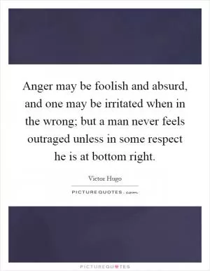 Anger may be foolish and absurd, and one may be irritated when in the wrong; but a man never feels outraged unless in some respect he is at bottom right Picture Quote #1