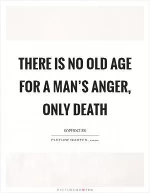 There is no old age for a man’s anger, Only death Picture Quote #1