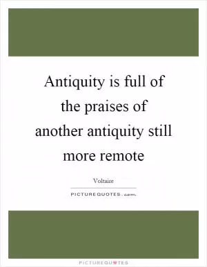 Antiquity is full of the praises of another antiquity still more remote Picture Quote #1
