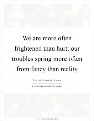We are more often frightened than hurt: our troubles spring more often from fancy than reality Picture Quote #1