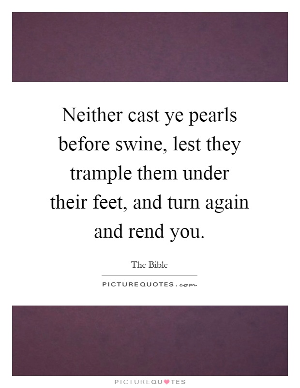 Neither cast ye pearls before swine, lest they trample them under their feet, and turn again and rend you Picture Quote #1