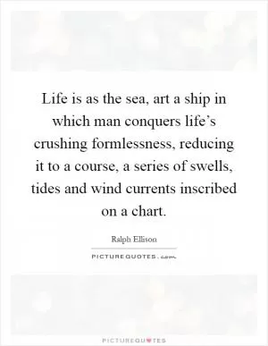Life is as the sea, art a ship in which man conquers life’s crushing formlessness, reducing it to a course, a series of swells, tides and wind currents inscribed on a chart Picture Quote #1