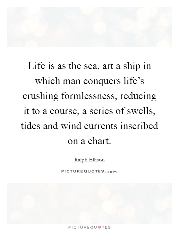 Life is as the sea, art a ship in which man conquers life's crushing formlessness, reducing it to a course, a series of swells, tides and wind currents inscribed on a chart Picture Quote #1