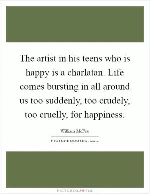 The artist in his teens who is happy is a charlatan. Life comes bursting in all around us too suddenly, too crudely, too cruelly, for happiness Picture Quote #1