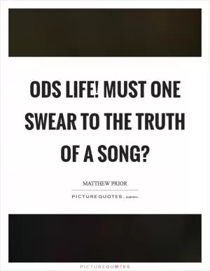 Ods life! Must one swear to the truth of a song? Picture Quote #1