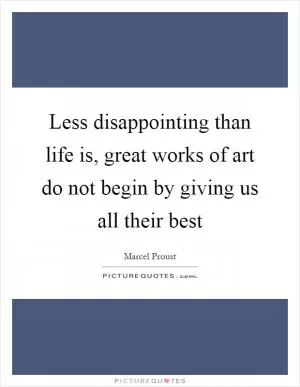 Less disappointing than life is, great works of art do not begin by giving us all their best Picture Quote #1