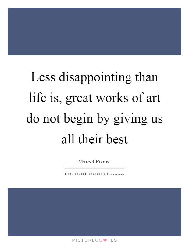 Less disappointing than life is, great works of art do not begin by giving us all their best Picture Quote #1