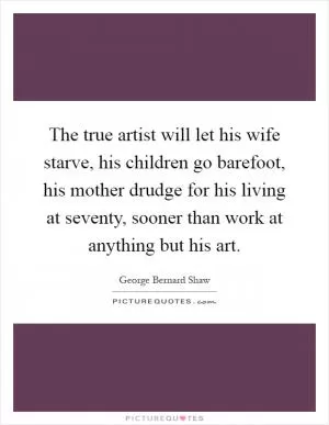 The true artist will let his wife starve, his children go barefoot, his mother drudge for his living at seventy, sooner than work at anything but his art Picture Quote #1