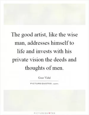 The good artist, like the wise man, addresses himself to life and invests with his private vision the deeds and thoughts of men Picture Quote #1