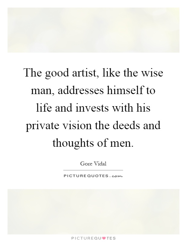 The good artist, like the wise man, addresses himself to life and invests with his private vision the deeds and thoughts of men Picture Quote #1
