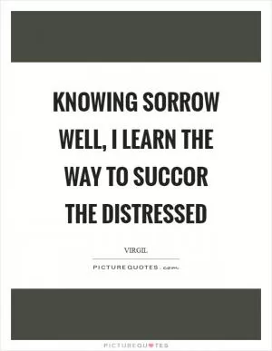 Knowing sorrow well, I learn the way to succor the distressed Picture Quote #1