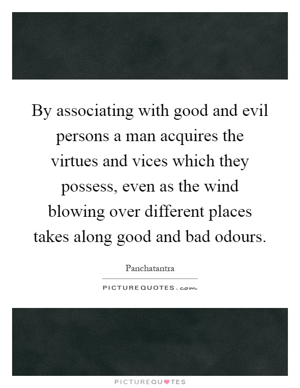 By associating with good and evil persons a man acquires the virtues and vices which they possess, even as the wind blowing over different places takes along good and bad odours Picture Quote #1