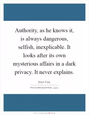 Authority, as he knows it, is always dangerous, selfish, inexplicable. It looks after its own mysterious affairs in a dark privacy. It never explains Picture Quote #1