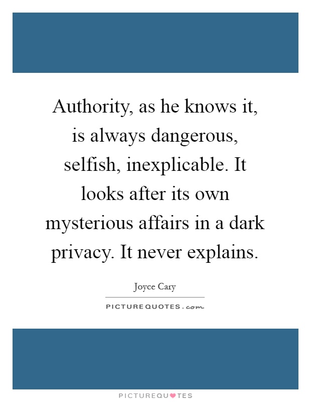 Authority, as he knows it, is always dangerous, selfish, inexplicable. It looks after its own mysterious affairs in a dark privacy. It never explains Picture Quote #1