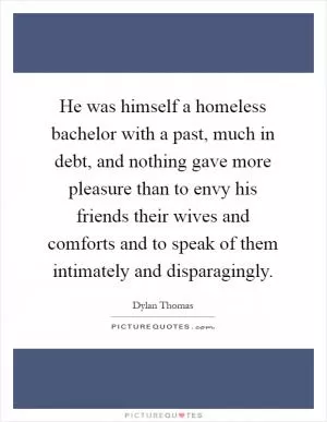 He was himself a homeless bachelor with a past, much in debt, and nothing gave more pleasure than to envy his friends their wives and comforts and to speak of them intimately and disparagingly Picture Quote #1