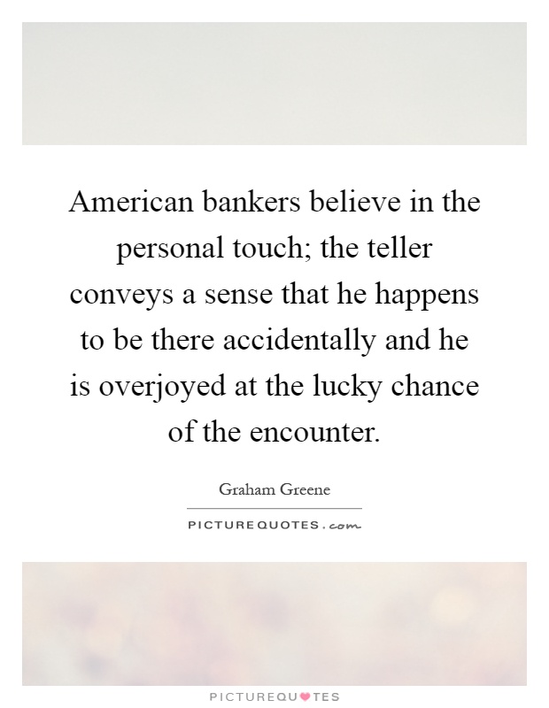 American bankers believe in the personal touch; the teller conveys a sense that he happens to be there accidentally and he is overjoyed at the lucky chance of the encounter Picture Quote #1