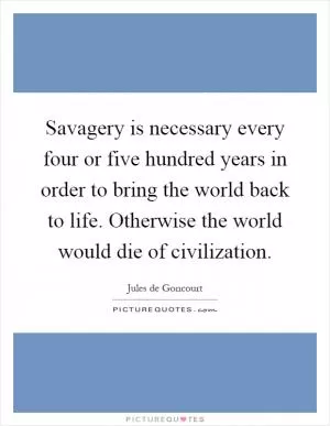 Savagery is necessary every four or five hundred years in order to bring the world back to life. Otherwise the world would die of civilization Picture Quote #1