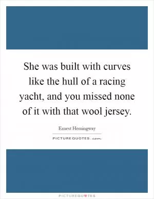 She was built with curves like the hull of a racing yacht, and you missed none of it with that wool jersey Picture Quote #1
