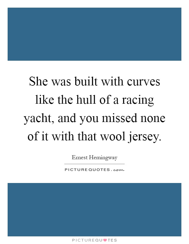 She was built with curves like the hull of a racing yacht, and you missed none of it with that wool jersey Picture Quote #1