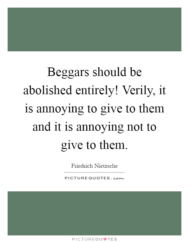 Beggars should be abolished entirely! Verily, it is annoying to give to them and it is annoying not to give to them Picture Quote #1