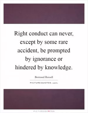 Right conduct can never, except by some rare accident, be prompted by ignorance or hindered by knowledge Picture Quote #1