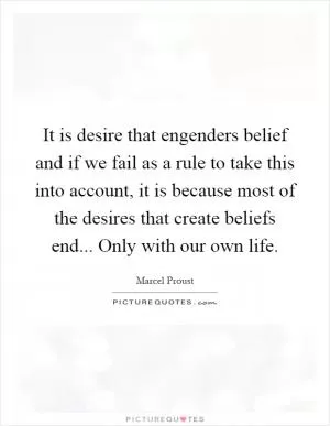 It is desire that engenders belief and if we fail as a rule to take this into account, it is because most of the desires that create beliefs end... Only with our own life Picture Quote #1