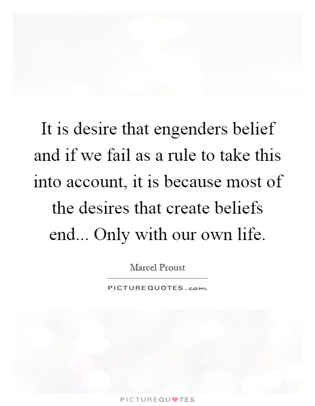 It is desire that engenders belief and if we fail as a rule to take this into account, it is because most of the desires that create beliefs end... Only with our own life Picture Quote #1
