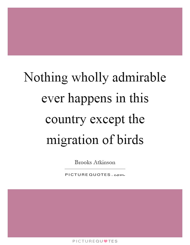 Nothing wholly admirable ever happens in this country except the migration of birds Picture Quote #1