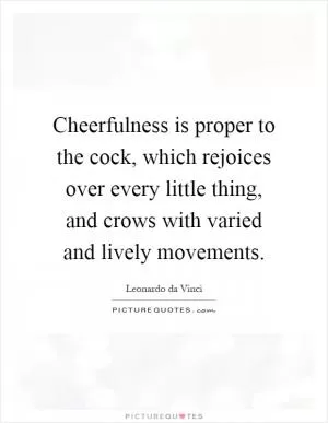 Cheerfulness is proper to the cock, which rejoices over every little thing, and crows with varied and lively movements Picture Quote #1