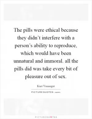 The pills were ethical because they didn’t interfere with a person’s ability to reproduce, which would have been unnatural and immoral. all the pills did was take every bit of pleasure out of sex Picture Quote #1