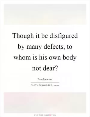 Though it be disfigured by many defects, to whom is his own body not dear? Picture Quote #1