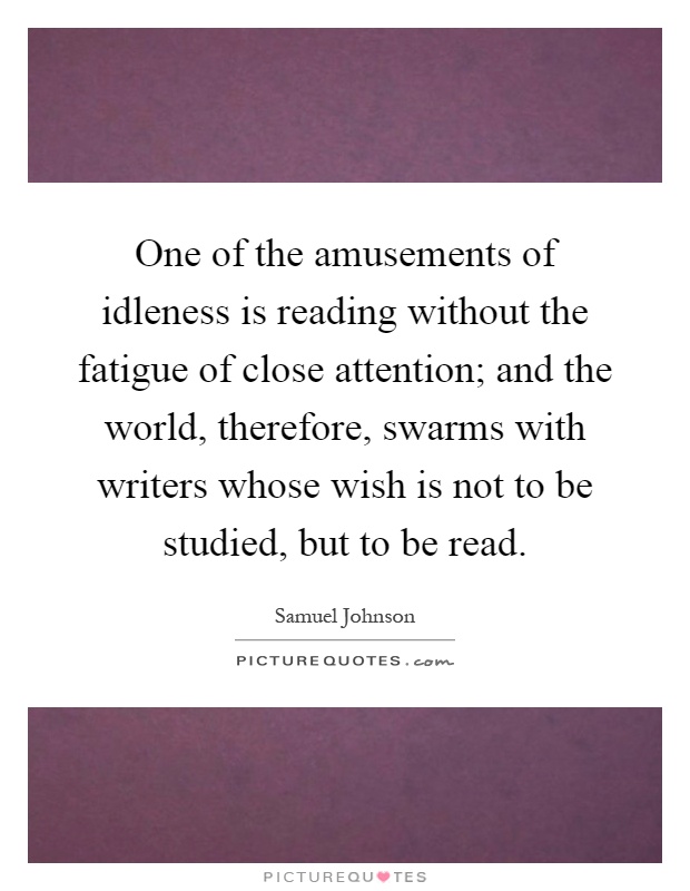 One of the amusements of idleness is reading without the fatigue of close attention; and the world, therefore, swarms with writers whose wish is not to be studied, but to be read Picture Quote #1
