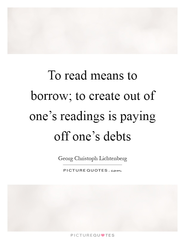To read means to borrow; to create out of one's readings is paying off one's debts Picture Quote #1