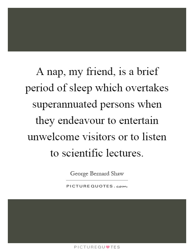 A nap, my friend, is a brief period of sleep which overtakes superannuated persons when they endeavour to entertain unwelcome visitors or to listen to scientific lectures Picture Quote #1