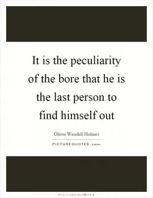 It is the peculiarity of the bore that he is the last person to find himself out Picture Quote #1