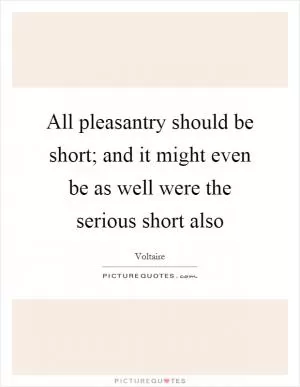 All pleasantry should be short; and it might even be as well were the serious short also Picture Quote #1