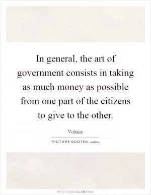 In general, the art of government consists in taking as much money as possible from one part of the citizens to give to the other Picture Quote #1
