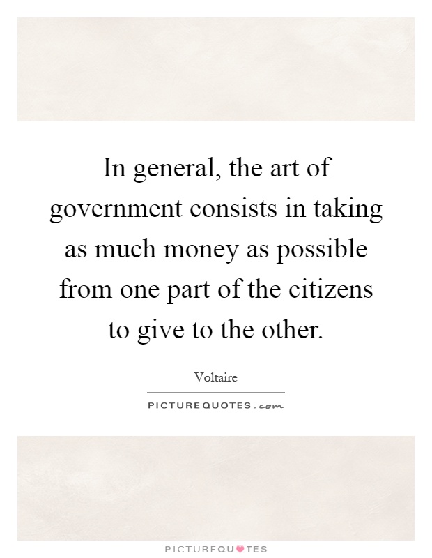 In general, the art of government consists in taking as much money as possible from one part of the citizens to give to the other Picture Quote #1