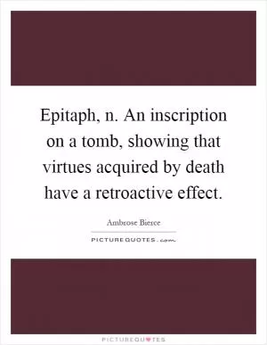 Epitaph, n. An inscription on a tomb, showing that virtues acquired by death have a retroactive effect Picture Quote #1