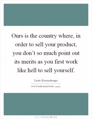 Ours is the country where, in order to sell your product, you don’t so much point out its merits as you first work like hell to sell yourself Picture Quote #1