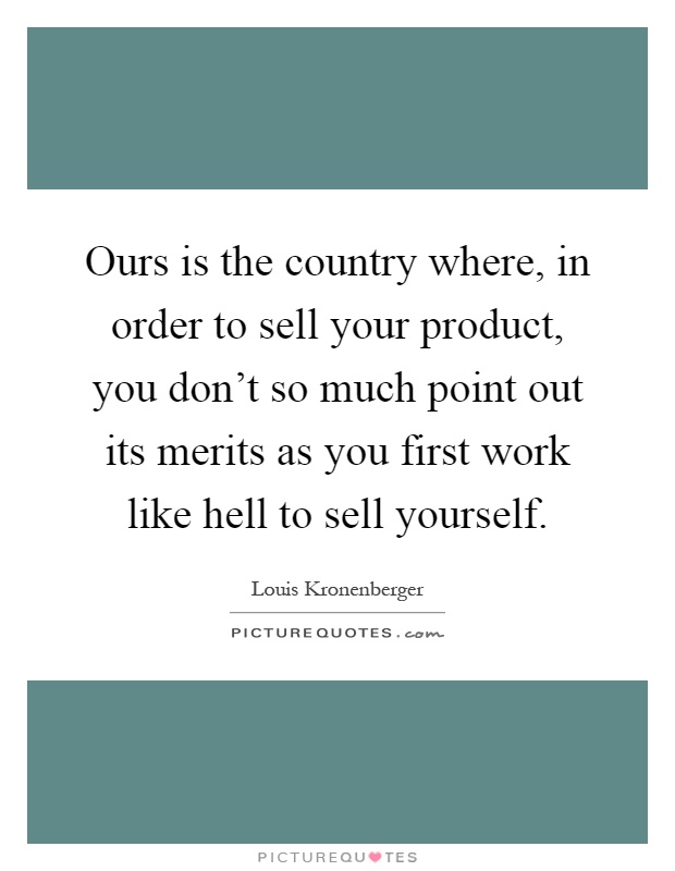 Ours is the country where, in order to sell your product, you don't so much point out its merits as you first work like hell to sell yourself Picture Quote #1