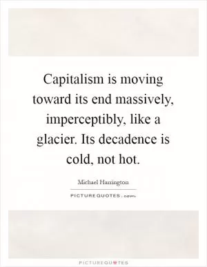 Capitalism is moving toward its end massively, imperceptibly, like a glacier. Its decadence is cold, not hot Picture Quote #1