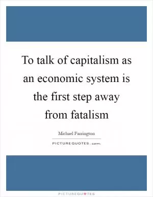 To talk of capitalism as an economic system is the first step away from fatalism Picture Quote #1