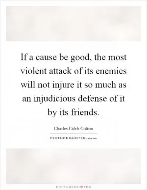If a cause be good, the most violent attack of its enemies will not injure it so much as an injudicious defense of it by its friends Picture Quote #1