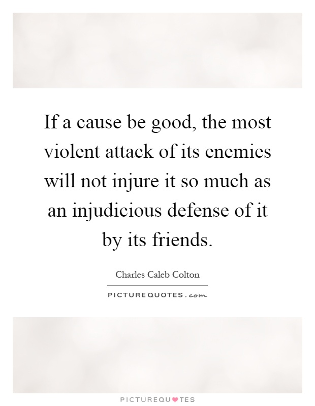 If a cause be good, the most violent attack of its enemies will not injure it so much as an injudicious defense of it by its friends Picture Quote #1