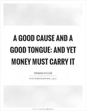 A good cause and a good tongue: and yet money must carry it Picture Quote #1