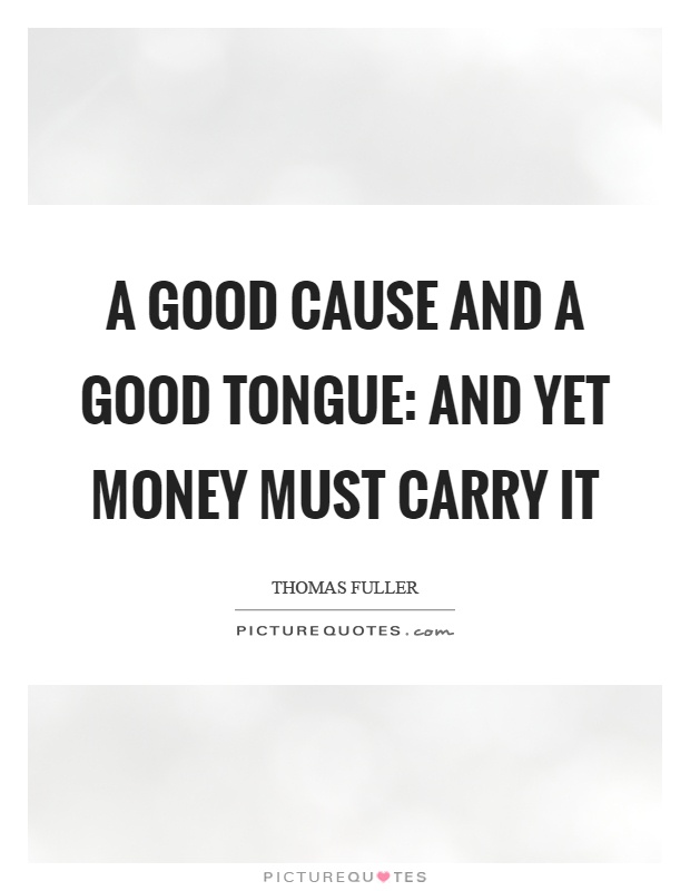 A good cause and a good tongue: and yet money must carry it Picture Quote #1