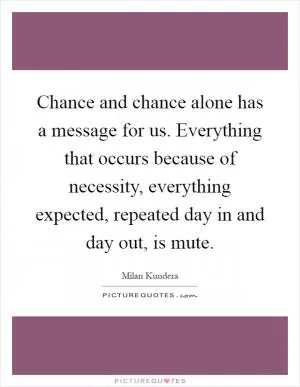 Chance and chance alone has a message for us. Everything that occurs because of necessity, everything expected, repeated day in and day out, is mute Picture Quote #1