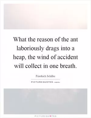 What the reason of the ant laboriously drags into a heap, the wind of accident will collect in one breath Picture Quote #1